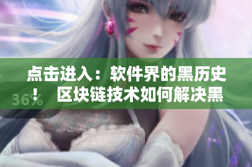 点击进入：软件界的黑历史！  区块链技术如何解决黑料问题？