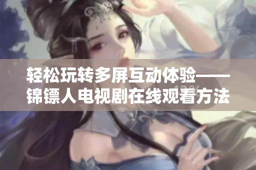 轻松玩转多屏互动体验——锦镖人电视剧在线观看方法分享
