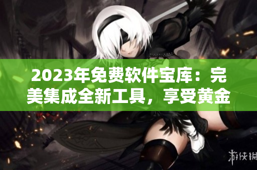 2023年免费软件宝库：完美集成全新工具，享受黄金服务