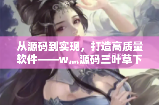 从源码到实现，打造高质量软件——w灬源码三叶草下载让你事半功倍