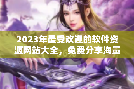 2023年最受欢迎的软件资源网站大全，免费分享海量高品质软件资源!