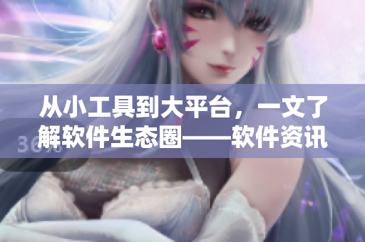 从小工具到大平台，一文了解软件生态圈——软件资讯分享网站推荐