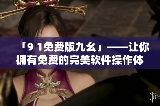 「9 1免费版九幺」——让你拥有免费的完美软件操作体验