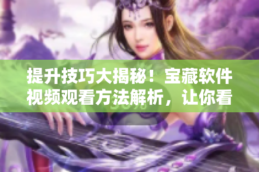 提升技巧大揭秘！宝藏软件视频观看方法解析，让你看片更顺畅