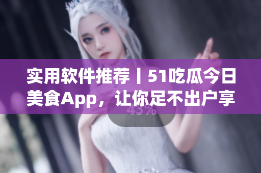 实用软件推荐丨51吃瓜今日美食App，让你足不出户享受美味佳肴