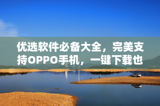 优选软件必备大全，完美支持OPPO手机，一键下载也很快！