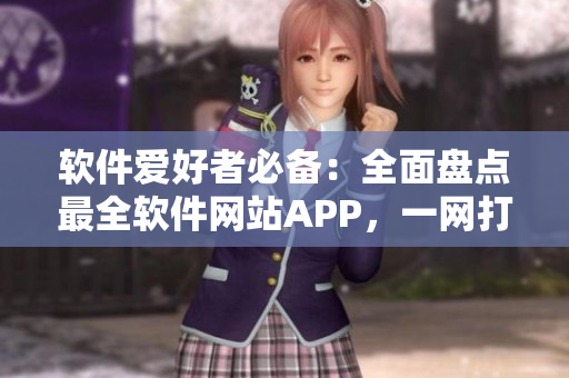 软件爱好者必备：全面盘点最全软件网站APP，一网打尽！