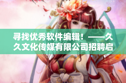 寻找优秀软件编辑！——久久文化传媒有限公司招聘启事
