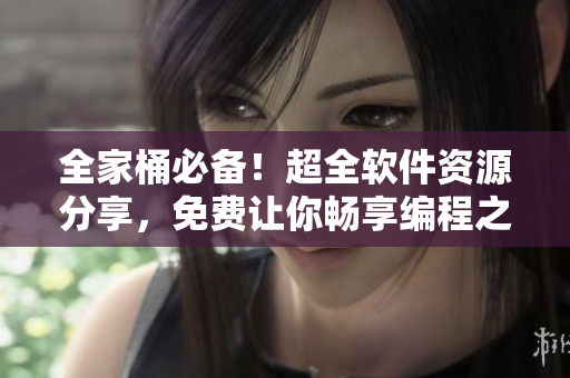 全家桶必备！超全软件资源分享，免费让你畅享编程之美！