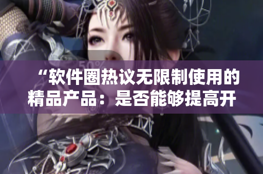 “软件圈热议无限制使用的精品产品：是否能够提高开发效率？”