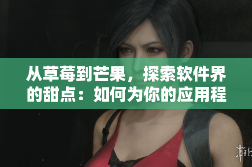 从草莓到芒果，探索软件界的甜点：如何为你的应用程序添加果味主题