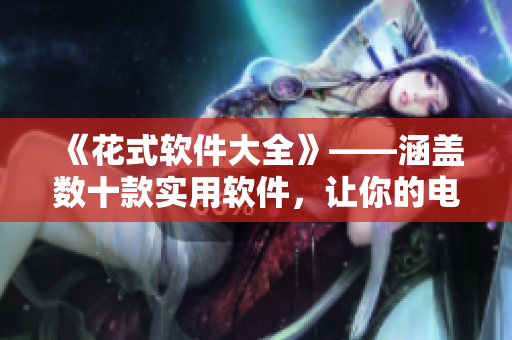 《花式软件大全》——涵盖数十款实用软件，让你的电脑效率翻倍！