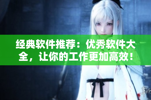 经典软件推荐：优秀软件大全，让你的工作更加高效！