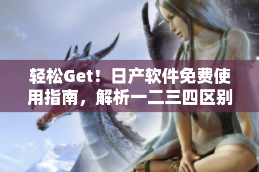 轻松Get！日产软件免费使用指南，解析一二三四区别！