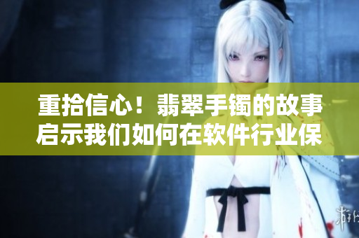 重拾信心！翡翠手镯的故事启示我们如何在软件行业保持正能量