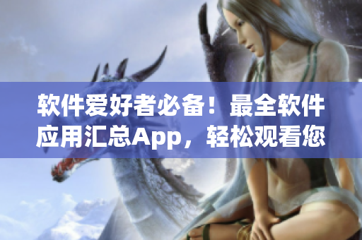 软件爱好者必备！最全软件应用汇总App，轻松观看您所需的数千个软件！