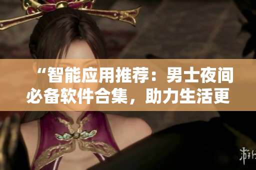 “智能应用推荐：男士夜间必备软件合集，助力生活更出色”