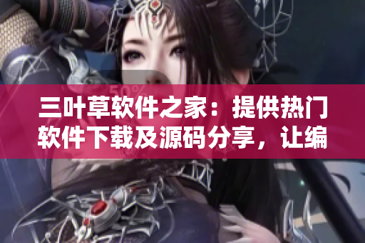 三叶草软件之家：提供热门软件下载及源码分享，让编程学习更高效！