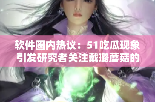 软件圈内热议：51吃瓜现象引发研究者关注戴璐蘑菇的代码实现方式