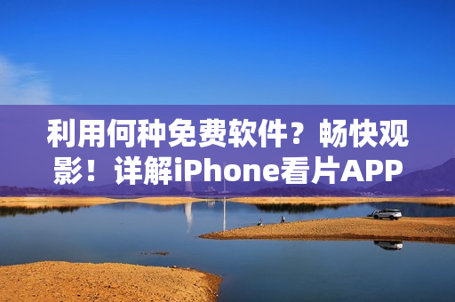 利用何种免费软件？畅快观影！详解iPhone看片APP