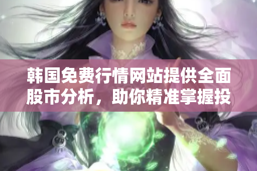 韩国免费行情网站提供全面股市分析，助你精准掌握投资需求——软件编辑报道