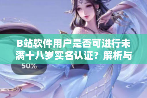 B站软件用户是否可进行未满十八岁实名认证？解析与操作指南！