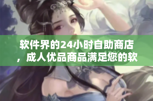 软件界的24小时自助商店，成人优品商品满足您的软件需求
