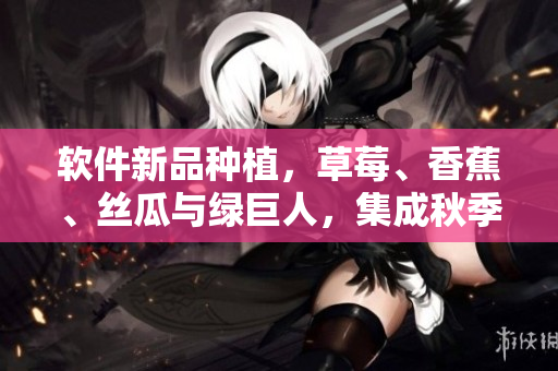 软件新品种植，草莓、香蕉、丝瓜与绿巨人，集成秋季新特性