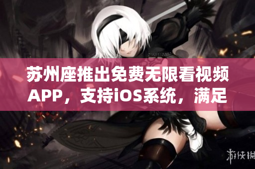 苏州座推出免费无限看视频APP,支持iOS系统,满足软件爱好者需求! 苏州座推出免费无限看视频APP,支持iOS系统,满足软件爱好者需求!