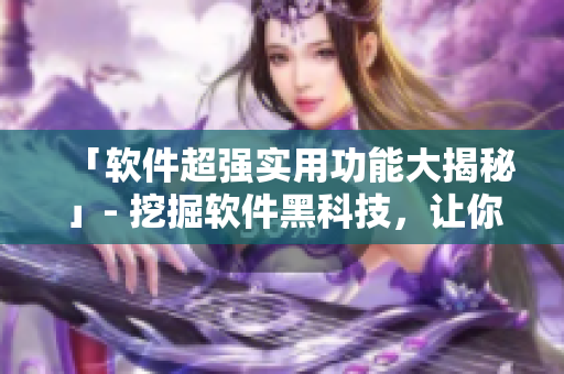 「软件超强实用功能大揭秘」- 挖掘软件黑科技，让你的操作更得心应手！