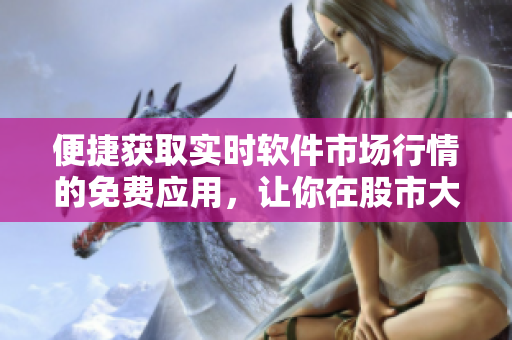 便捷获取实时软件市场行情的免费应用，让你在股市大潮中稳步前行