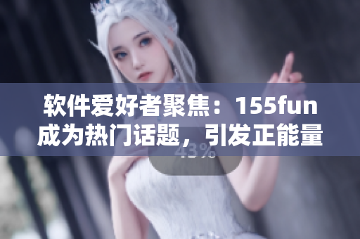 软件爱好者聚焦：155fun成为热门话题，引发正能量讨论