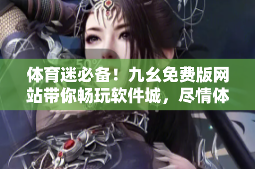 体育迷必备！九幺免费版网站带你畅玩软件城，尽情体验最新软件