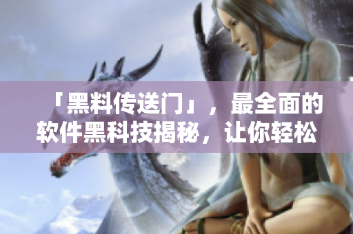 「黑料传送门」，最全面的软件黑科技揭秘，让你轻松掌握前沿技术！