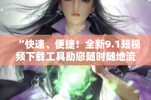 “快速、便捷！全新9.1短视频下载工具助您随时随地流畅观看！”
