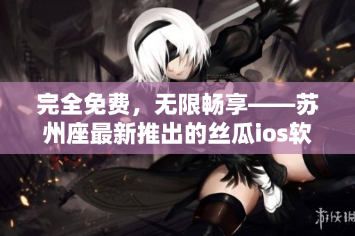 完全免费，无限畅享——苏州座最新推出的丝瓜ios软件