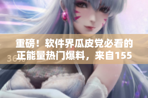 重磅！软件界瓜皮党必看的正能量热门爆料，来自155fun！