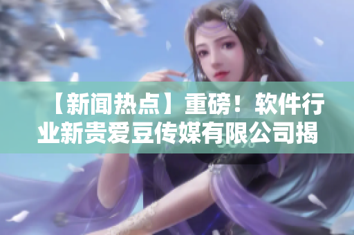【新闻热点】重磅！软件行业新贵爱豆传媒有限公司揭牌成立！
