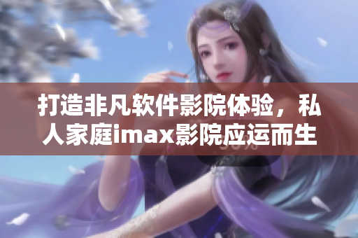 打造非凡软件影院体验，私人家庭imax影院应运而生！