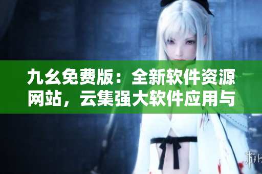 九幺免费版：全新软件资源网站，云集强大软件应用与最新技术资讯
