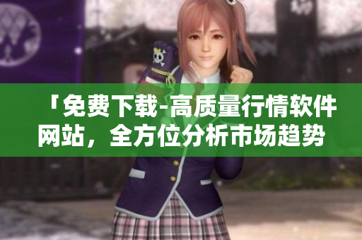 「免费下载-高质量行情软件网站,全方位分析市场趋势」 「免费下载-高质量行情软件网站,全方位分析市场趋势」