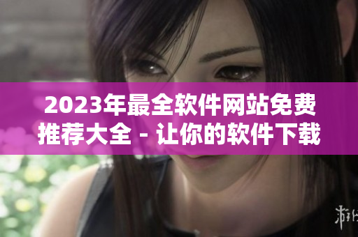 2023年最全软件网站免费推荐大全 - 让你的软件下载更轻松！