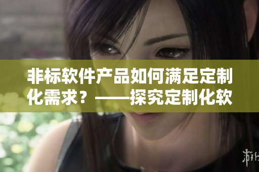 非标软件产品如何满足定制化需求？——探究定制化软件开发与落地实践