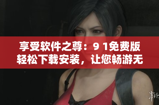 享受软件之尊：9 1免费版轻松下载安装，让您畅游无限可能！