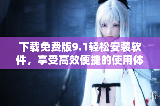 下载免费版9.1轻松安装软件，享受高效便捷的使用体验！