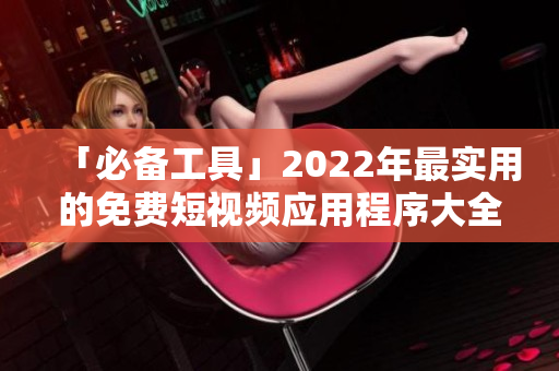 「必备工具」2022年最实用的免费短视频应用程序大全下载安装指南