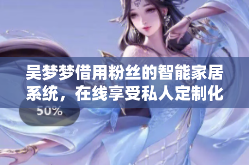 吴梦梦借用粉丝的智能家居系统，在线享受私人定制化洗浴体验