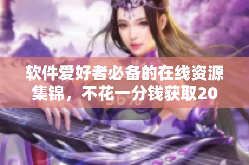 软件爱好者必备的在线资源集锦，不花一分钱获取2023年黄金网站大全！