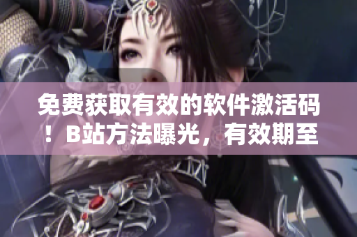 免费获取有效的软件激活码！B站方法曝光，有效期至2023年！