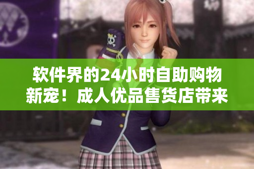 软件界的24小时自助购物新宠！成人优品售货店带来令人惊喜的软件商品选择